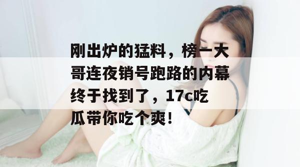 刚出炉的猛料,榜一大哥连夜销号跑路的内幕终于找到了,17c吃瓜带你吃个爽!