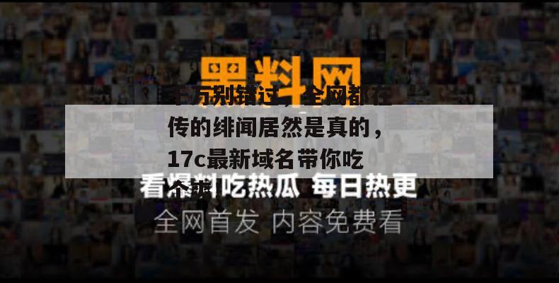 千万别错过,全网都在传的绯闻居然是真的,17c最新域名带你吃个爽!
