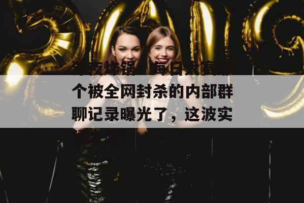 深夜炸锅!每日大赛那个被全网封杀的内部群聊记录曝光了,这波实锤太硬!