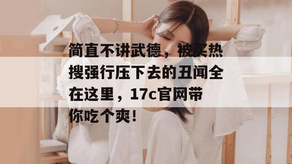 简直不讲武德，被买热搜强行压下去的丑闻全在这里，17c官网带你吃个爽！