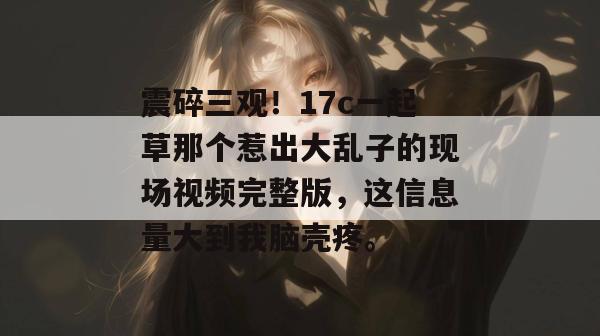 震碎三观!17c一起草那个惹出大乱子的现场视频完整版,这信息量大到我脑壳疼。
