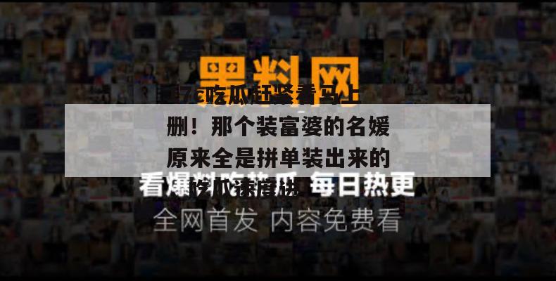 17c吃瓜赶紧看马上删!那个装富婆的名媛原来全是拼单装出来的,吃瓜速度进!