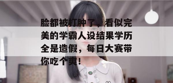 脸都被打肿了，看似完美的学霸人设结果学历全是造假，每日大赛带你吃个爽！