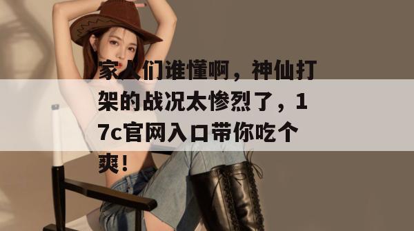 家人们谁懂啊，神仙打架的战况太惨烈了，17c官网入口带你吃个爽！
