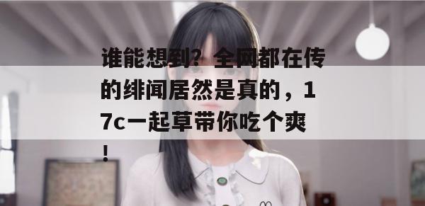谁能想到？全网都在传的绯闻居然是真的，17c一起草带你吃个爽！