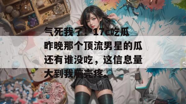 气死我了!17c吃瓜昨晚那个顶流男星的瓜还有谁没吃,这信息量大到我脑壳疼。
