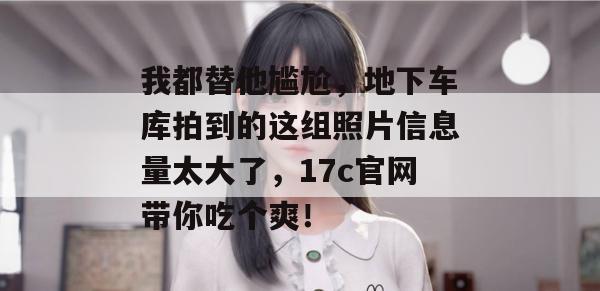 我都替他尴尬,地下车库拍到的这组照片信息量太大了,17c官网带你吃个爽!