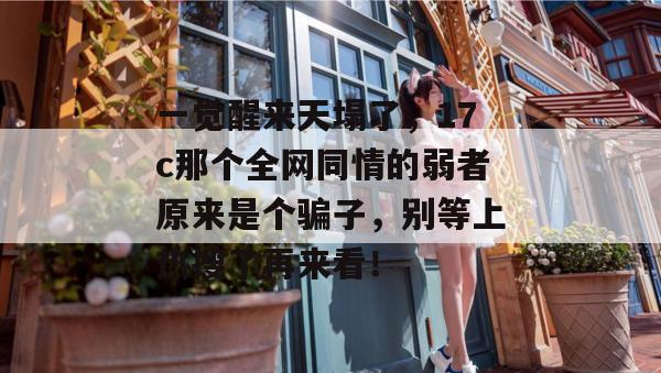 一觉醒来天塌了,17c那个全网同情的弱者原来是个骗子,别等上热搜了再来看!